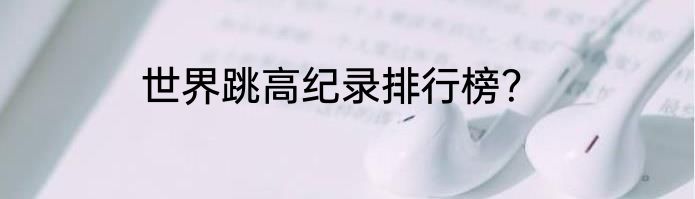 世界跳高纪录排行榜？