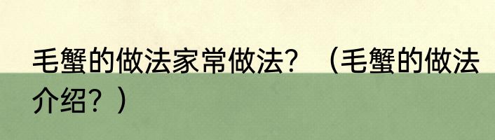 毛蟹的做法家常做法？（毛蟹的做法介绍？）