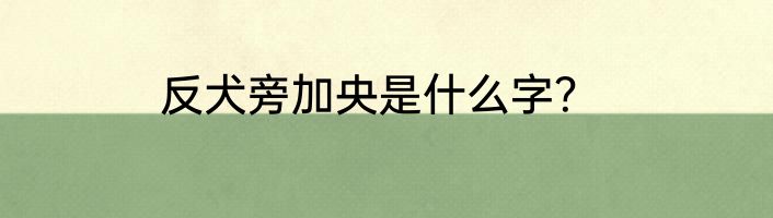 反犬旁加央是什么字？