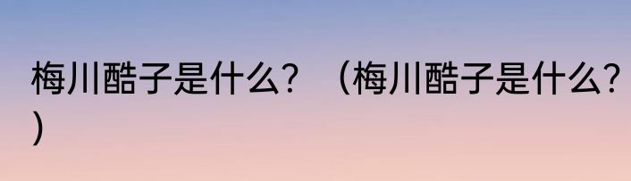 梅川酷子是什么？（梅川酷子是什么？）