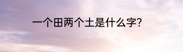 一个田两个土是什么字？