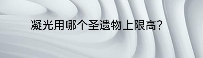 凝光用哪个圣遗物上限高？