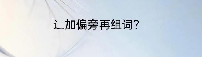 辶加偏旁再组词？