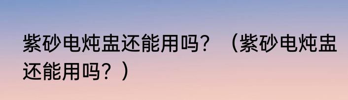 紫砂电炖盅还能用吗？（紫砂电炖盅还能用吗？）