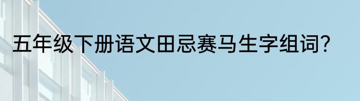 五年级下册语文田忌赛马生字组词？
