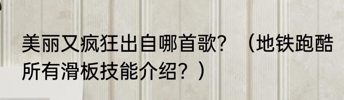 美丽又疯狂出自哪首歌？（地铁跑酷所有滑板技能介绍？）