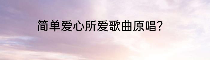 简单爱心所爱歌曲原唱？