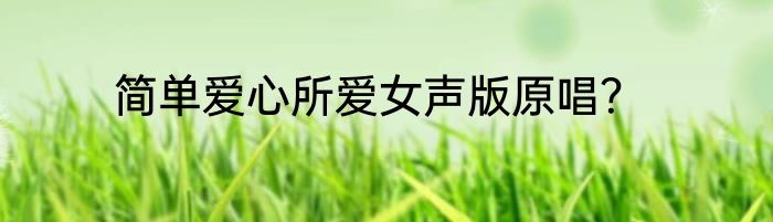 简单爱心所爱女声版原唱？