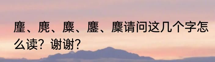 麈、麂、麋、鏖、麇请问这几个字怎么读？谢谢？