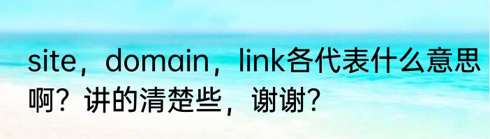 site，domain，link各代表什么意思啊？讲的清楚些，谢谢？