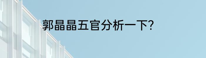 郭晶晶五官分析一下？