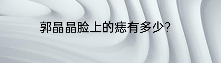 郭晶晶脸上的痣有多少？