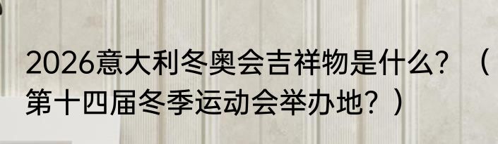 2026意大利冬奥会吉祥物是什么？（第十四届冬季运动会举办地？）