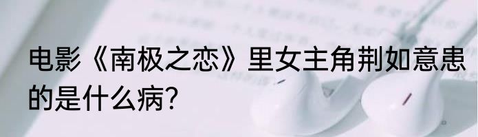 电影《南极之恋》里女主角荆如意患的是什么病？