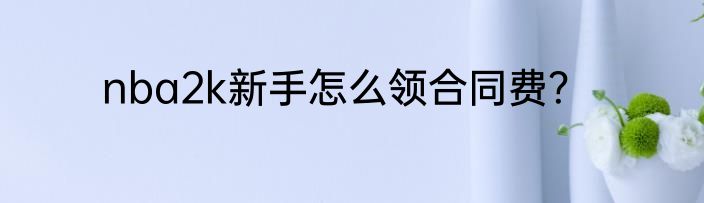 nba2k新手怎么领合同费？