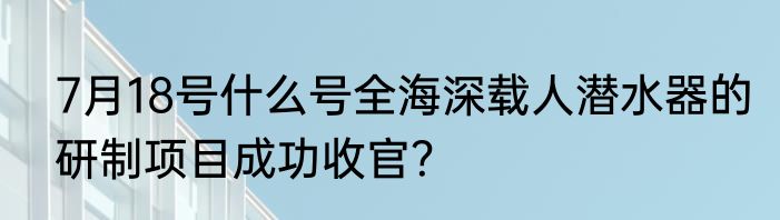 7月18号什么号全海深载人潜水器的研制项目成功收官？