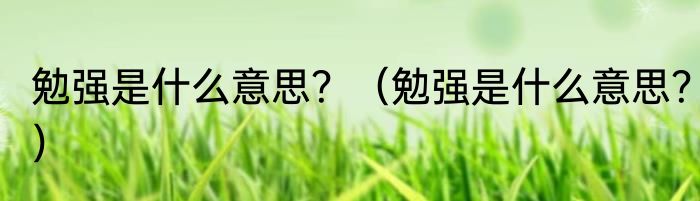 勉强是什么意思？（勉强是什么意思？）