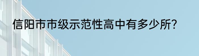 信阳市市级示范性高中有多少所？