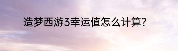 造梦西游3幸运值怎么计算？