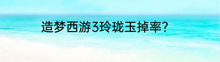 造梦西游3玲珑玉掉率？