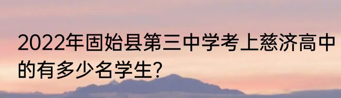 2022年固始县第三中学考上慈济高中的有多少名学生？