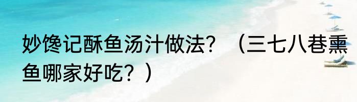 妙馋记酥鱼汤汁做法？（三七八巷熏鱼哪家好吃？）