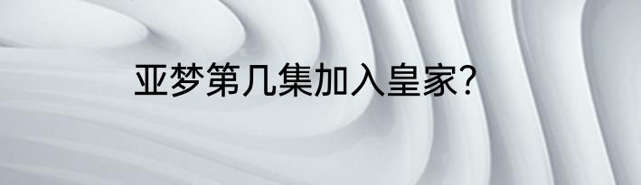 亚梦第几集加入皇家？