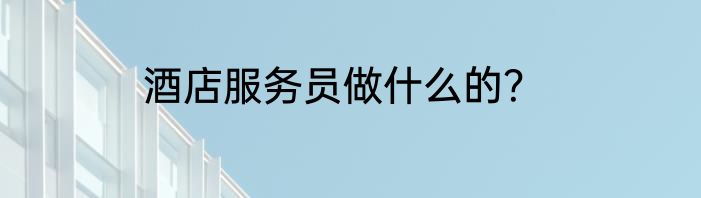 酒店服务员做什么的？