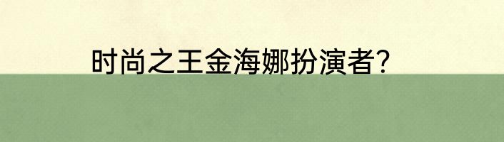 时尚之王金海娜扮演者？