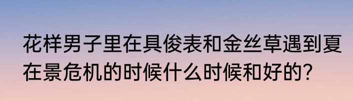 花样男子里在具俊表和金丝草遇到夏在景危机的时候什么时候和好的？