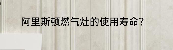 阿里斯顿燃气灶的使用寿命？