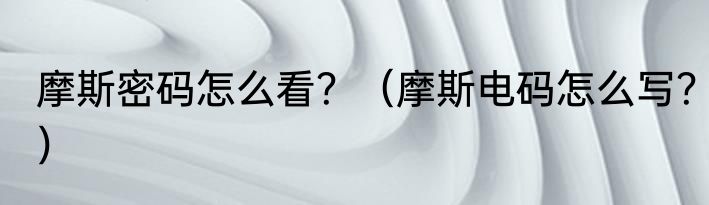 摩斯密码怎么看？（摩斯电码怎么写？）