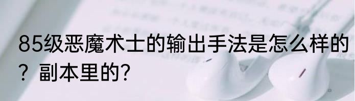 85级恶魔术士的输出手法是怎么样的？副本里的？