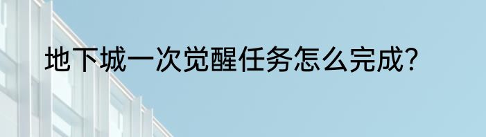 地下城一次觉醒任务怎么完成？