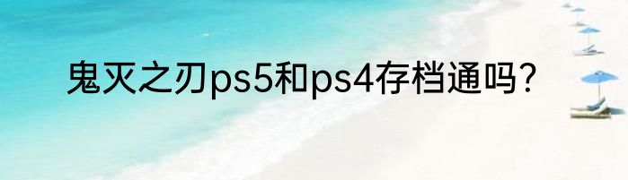 鬼灭之刃ps5和ps4存档通吗？