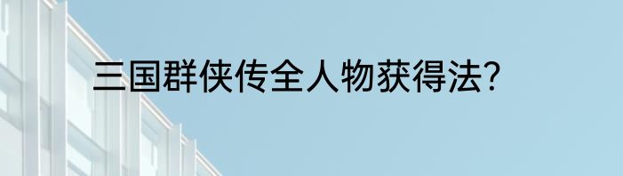 三国群侠传全人物获得法？