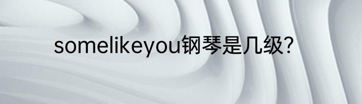 somelikeyou钢琴是几级？