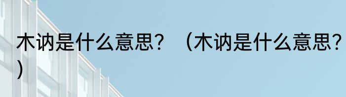 木讷是什么意思？（木讷是什么意思？）