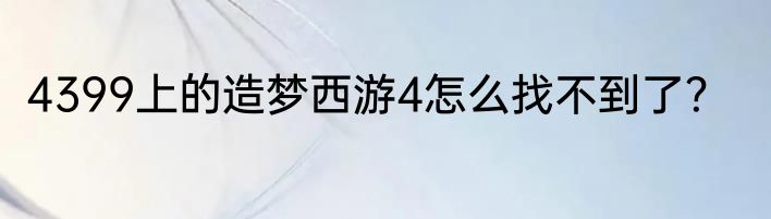 4399上的造梦西游4怎么找不到了？