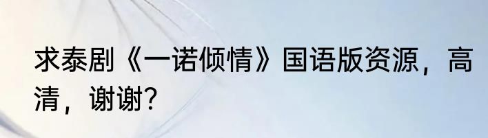 求泰剧《一诺倾情》国语版资源，高清，谢谢？