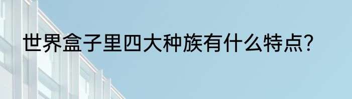 世界盒子里四大种族有什么特点？