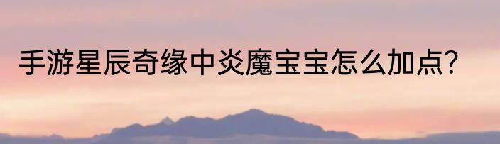 手游星辰奇缘中炎魔宝宝怎么加点？