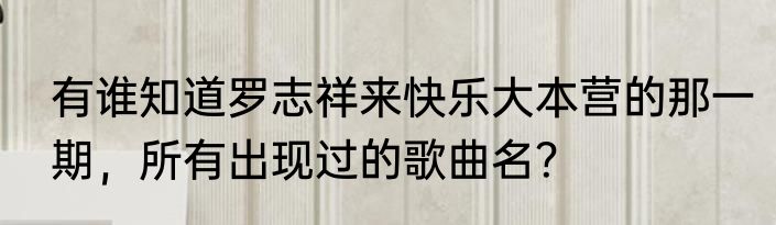 有谁知道罗志祥来快乐大本营的那一期，所有出现过的歌曲名？