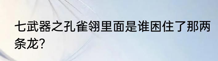 七武器之孔雀翎里面是谁困住了那两条龙？