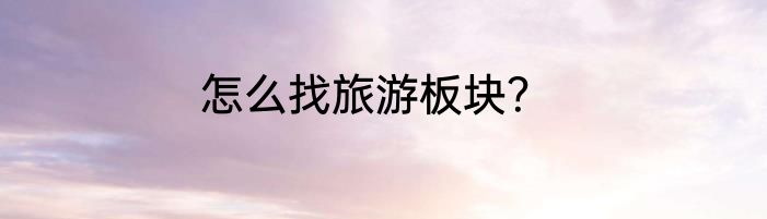怎么找旅游板块？