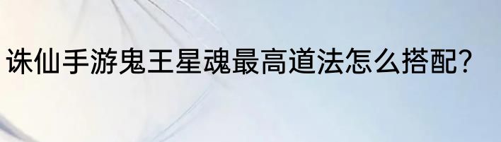 诛仙手游鬼王星魂最高道法怎么搭配？