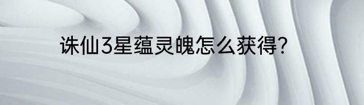 诛仙3星蕴灵魄怎么获得？