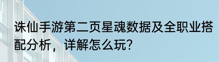 诛仙手游第二页星魂数据及全职业搭配分析，详解怎么玩？