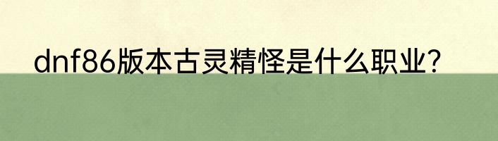 dnf86版本古灵精怪是什么职业？