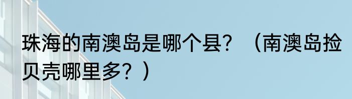 珠海的南澳岛是哪个县？（南澳岛捡贝壳哪里多？）